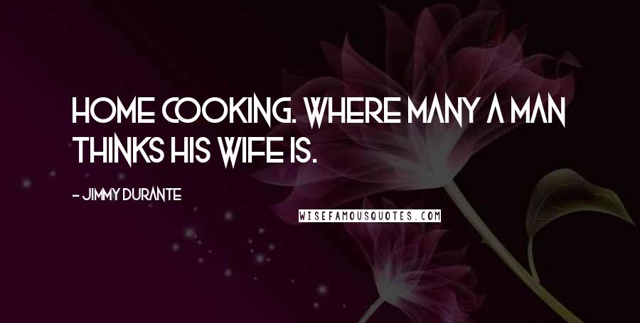 Jimmy Durante quotes: Home cooking. Where many a man thinks his wife is.