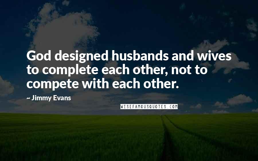 Jimmy Evans quotes: God designed husbands and wives to complete each other, not to compete with each other.