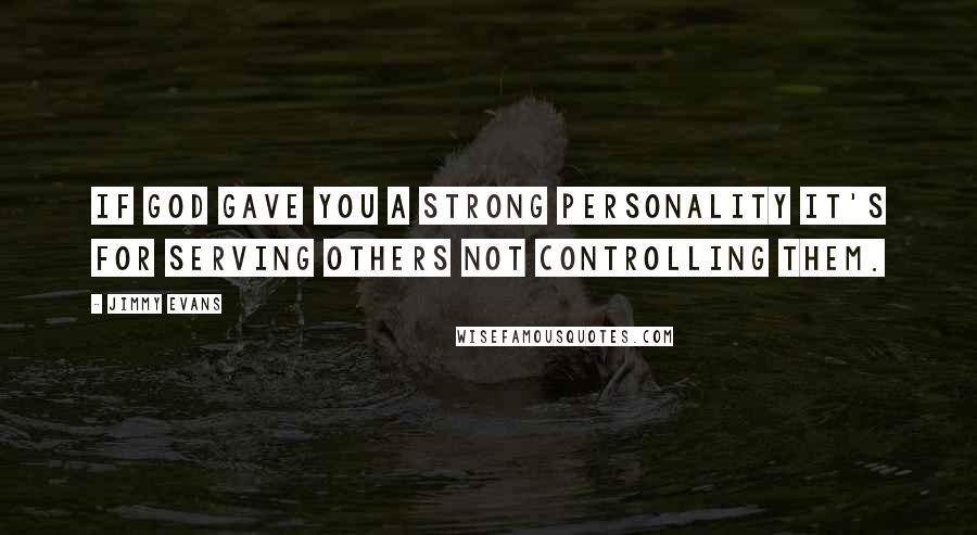 Jimmy Evans quotes: If God gave you a strong personality it's for serving others not controlling them.