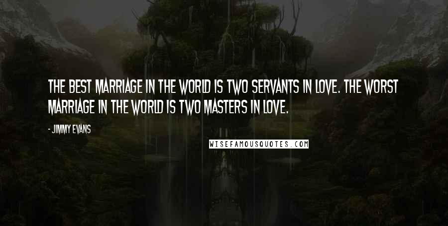 Jimmy Evans quotes: The best marriage in the world is two servants in love. The worst marriage in the world is two masters in love.