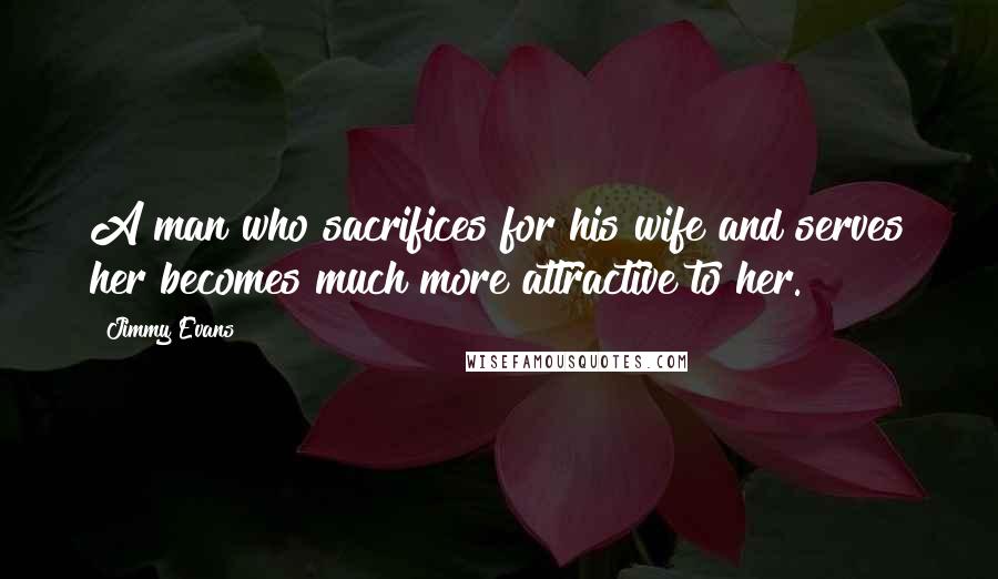 Jimmy Evans quotes: A man who sacrifices for his wife and serves her becomes much more attractive to her.