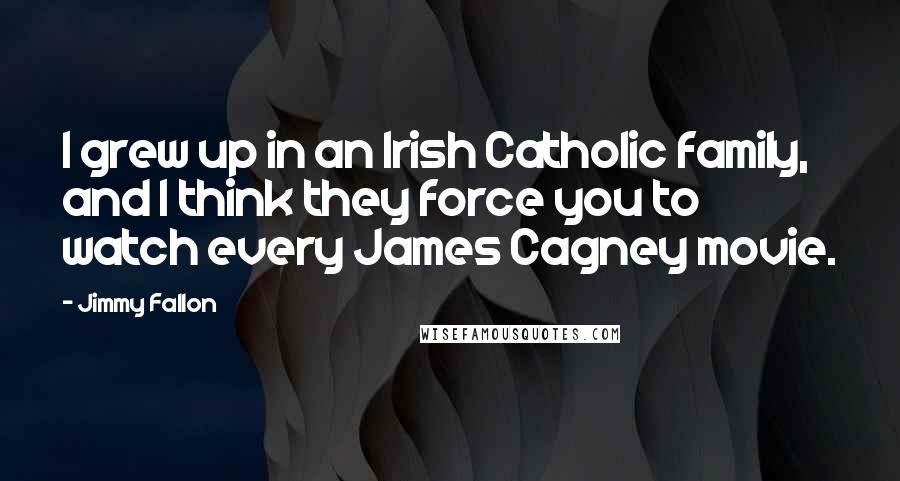 Jimmy Fallon quotes: I grew up in an Irish Catholic family, and I think they force you to watch every James Cagney movie.