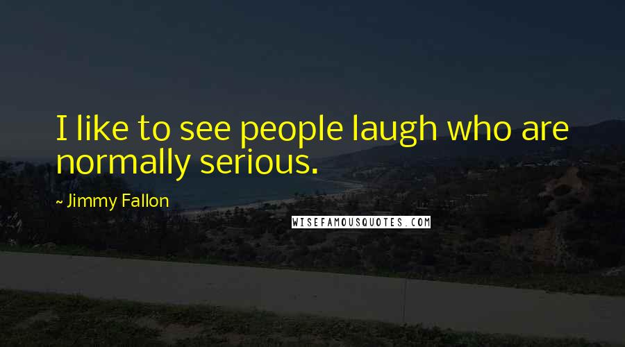 Jimmy Fallon quotes: I like to see people laugh who are normally serious.