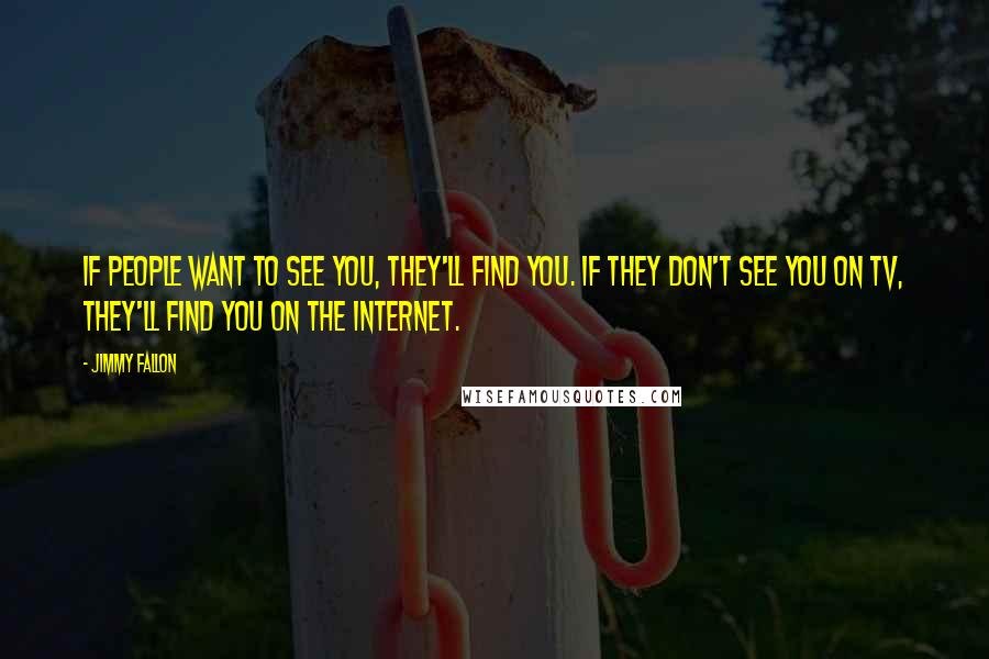 Jimmy Fallon quotes: If people want to see you, they'll find you. If they don't see you on TV, they'll find you on the Internet.