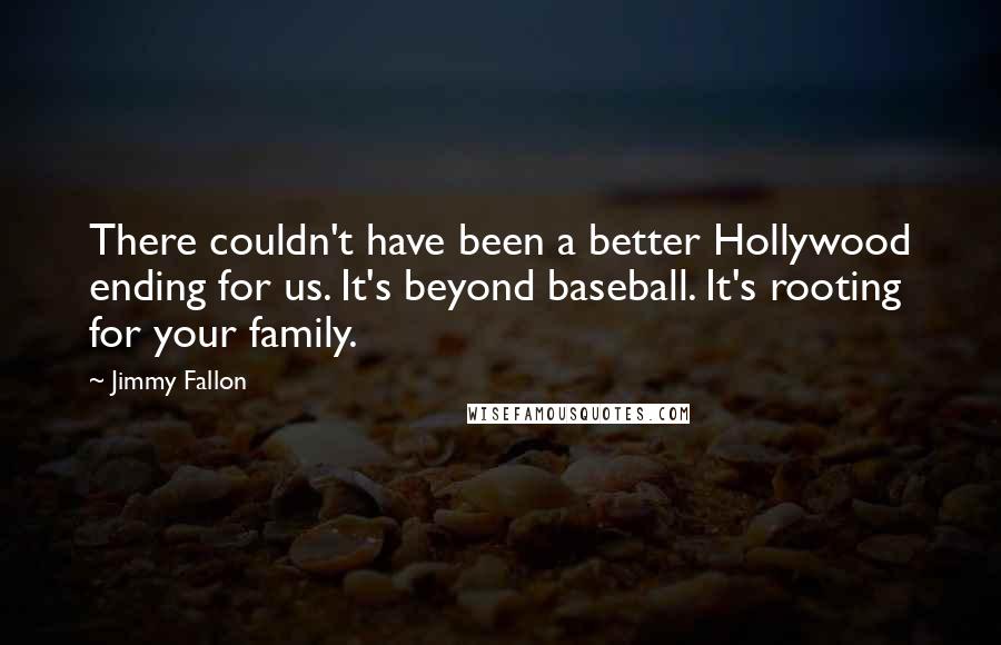 Jimmy Fallon quotes: There couldn't have been a better Hollywood ending for us. It's beyond baseball. It's rooting for your family.