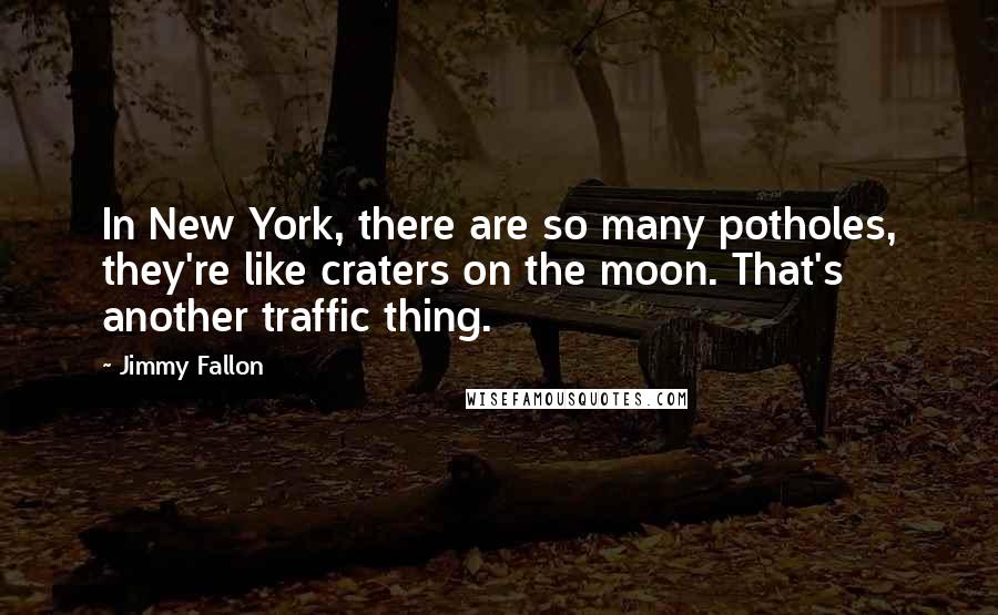 Jimmy Fallon quotes: In New York, there are so many potholes, they're like craters on the moon. That's another traffic thing.