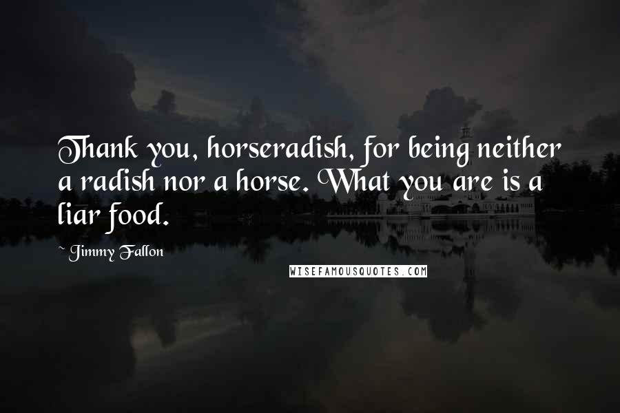 Jimmy Fallon quotes: Thank you, horseradish, for being neither a radish nor a horse. What you are is a liar food.