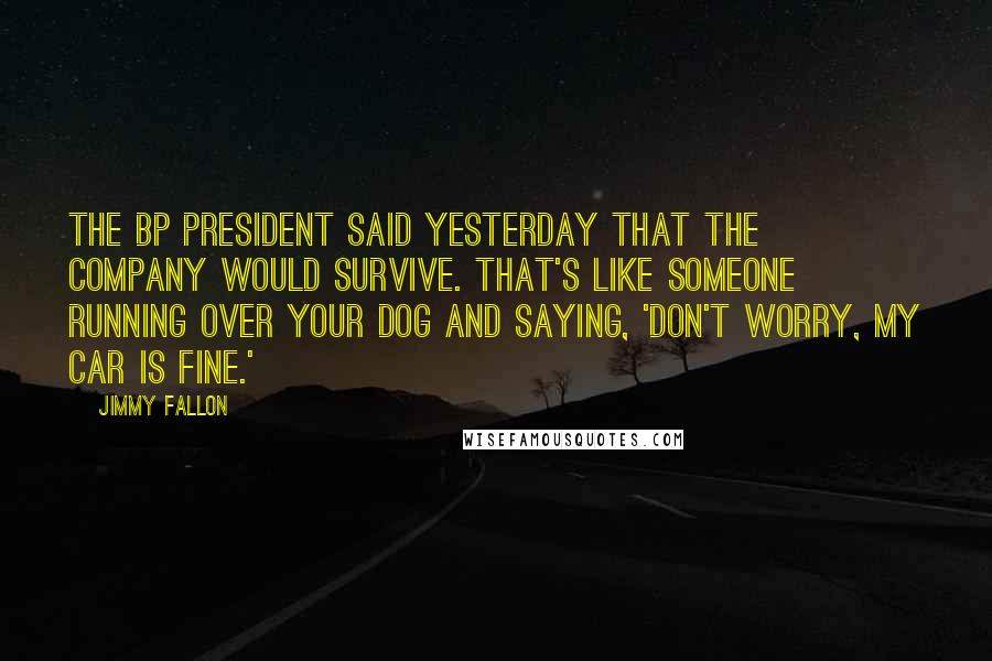 Jimmy Fallon quotes: The BP president said yesterday that the company would survive. That's like someone running over your dog and saying, 'Don't worry, my car is fine.'