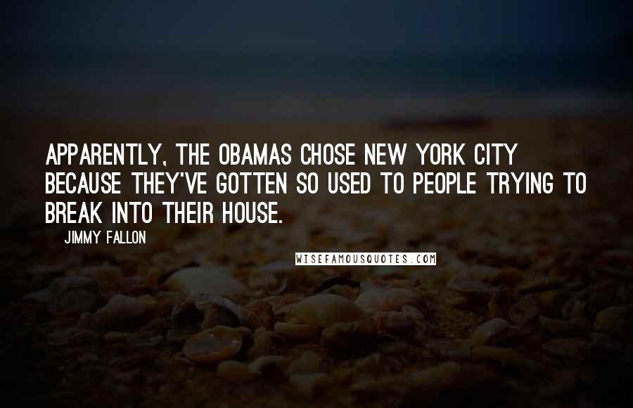 Jimmy Fallon quotes: Apparently, the Obamas chose New York City because they've gotten so used to people trying to break into their house.