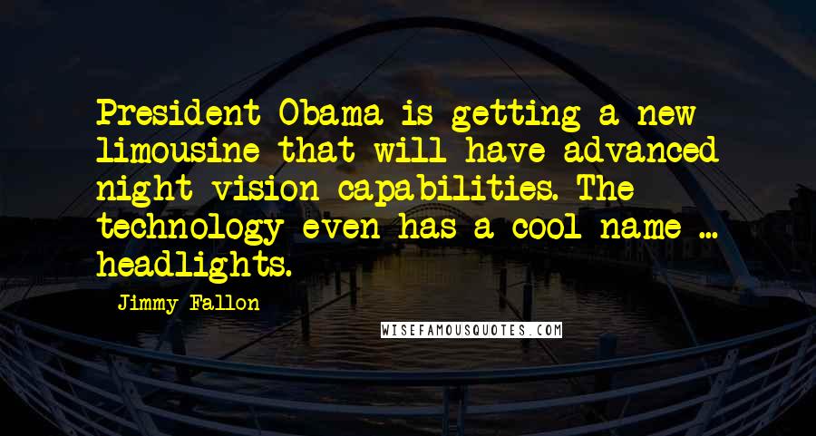 Jimmy Fallon quotes: President Obama is getting a new limousine that will have advanced night-vision capabilities. The technology even has a cool name ... headlights.