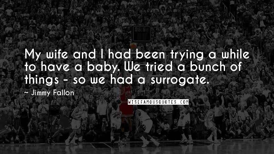 Jimmy Fallon quotes: My wife and I had been trying a while to have a baby. We tried a bunch of things - so we had a surrogate.