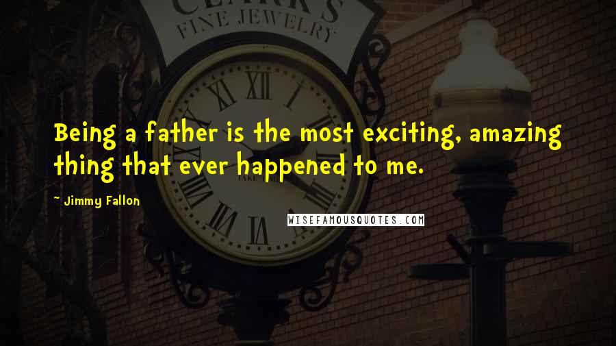 Jimmy Fallon quotes: Being a father is the most exciting, amazing thing that ever happened to me.