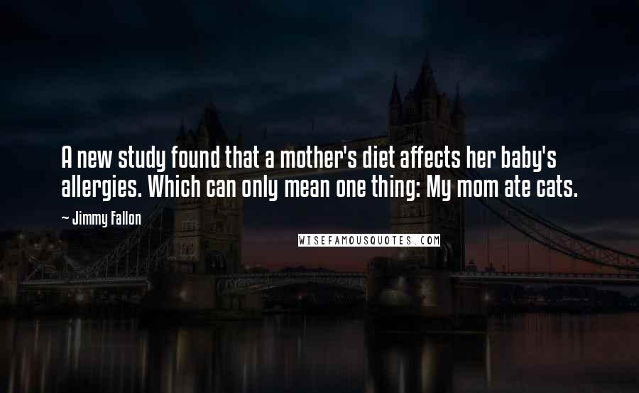 Jimmy Fallon quotes: A new study found that a mother's diet affects her baby's allergies. Which can only mean one thing: My mom ate cats.