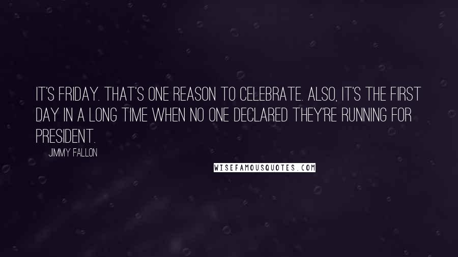 Jimmy Fallon quotes: It's Friday. That's one reason to celebrate. Also, it's the first day in a long time when no one declared they're running for president.