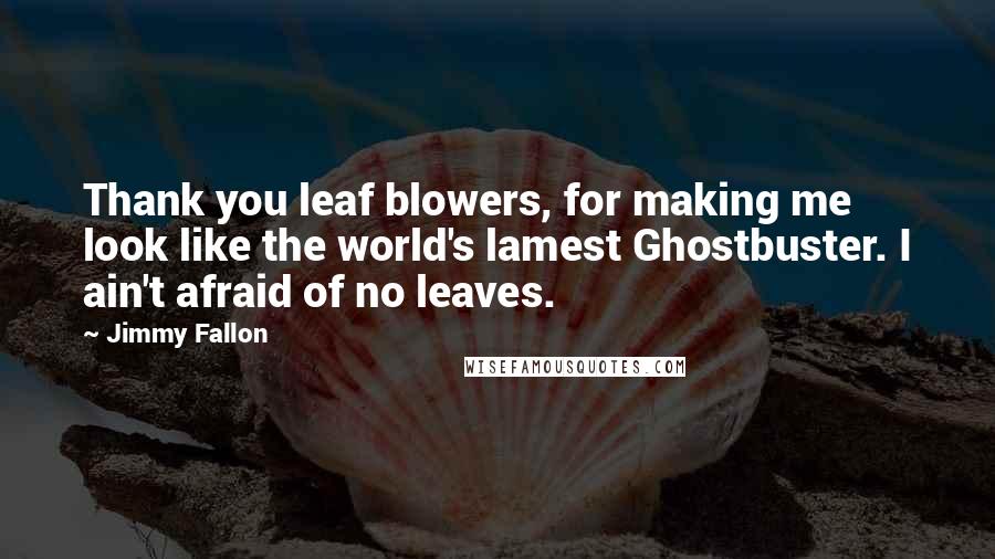 Jimmy Fallon quotes: Thank you leaf blowers, for making me look like the world's lamest Ghostbuster. I ain't afraid of no leaves.