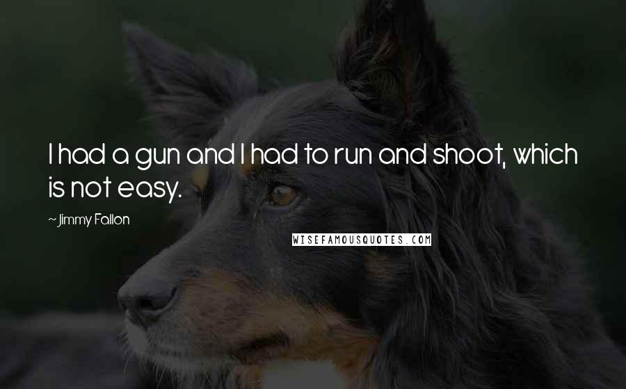Jimmy Fallon quotes: I had a gun and I had to run and shoot, which is not easy.