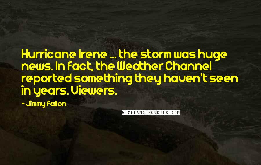Jimmy Fallon quotes: Hurricane Irene ... the storm was huge news. In fact, the Weather Channel reported something they haven't seen in years. Viewers.