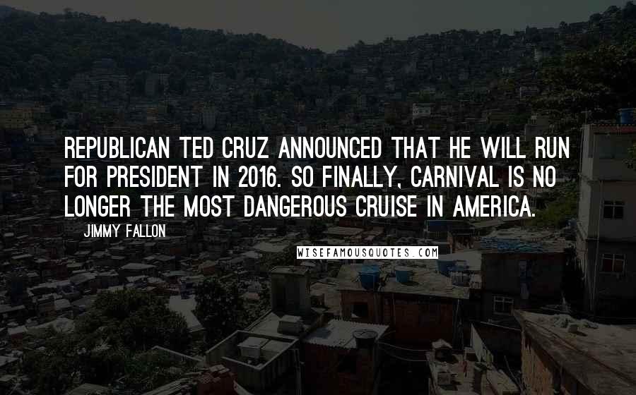 Jimmy Fallon quotes: Republican Ted Cruz announced that he will run for president in 2016. So finally, Carnival is no longer the most dangerous cruise in America.