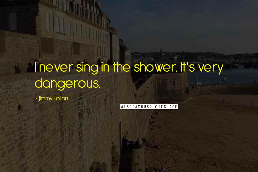 Jimmy Fallon quotes: I never sing in the shower. It's very dangerous.