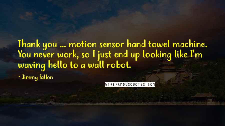 Jimmy Fallon quotes: Thank you ... motion sensor hand towel machine. You never work, so I just end up looking like I'm waving hello to a wall robot.