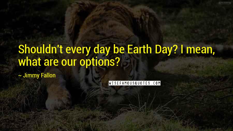 Jimmy Fallon quotes: Shouldn't every day be Earth Day? I mean, what are our options?