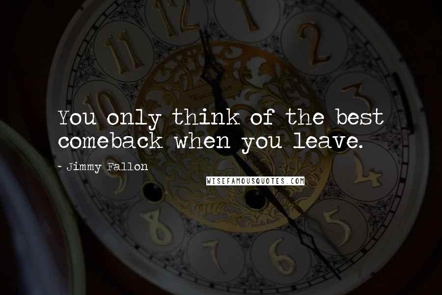 Jimmy Fallon quotes: You only think of the best comeback when you leave.