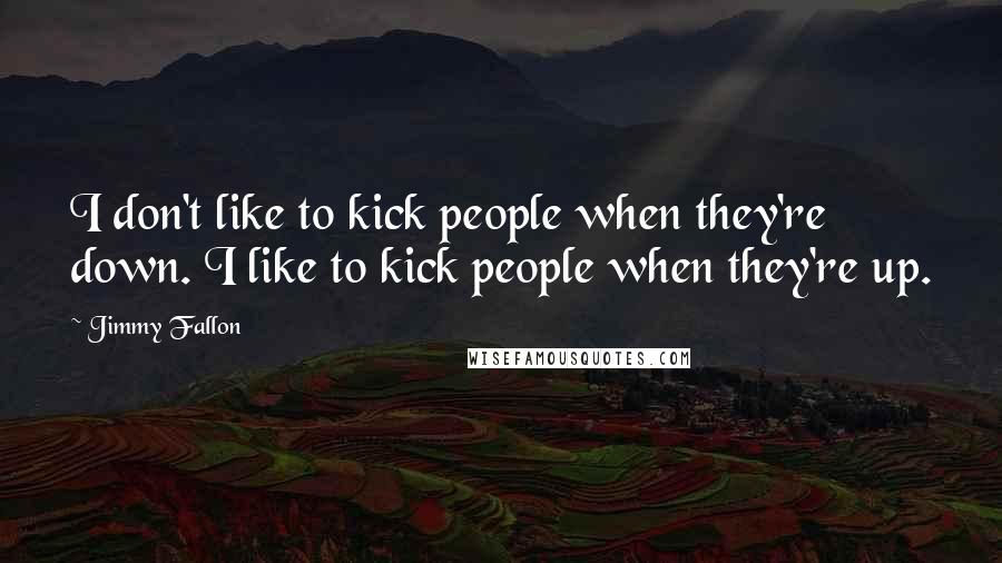 Jimmy Fallon quotes: I don't like to kick people when they're down. I like to kick people when they're up.