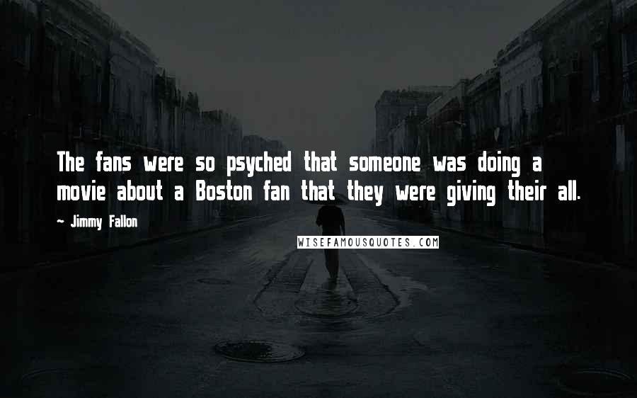 Jimmy Fallon quotes: The fans were so psyched that someone was doing a movie about a Boston fan that they were giving their all.