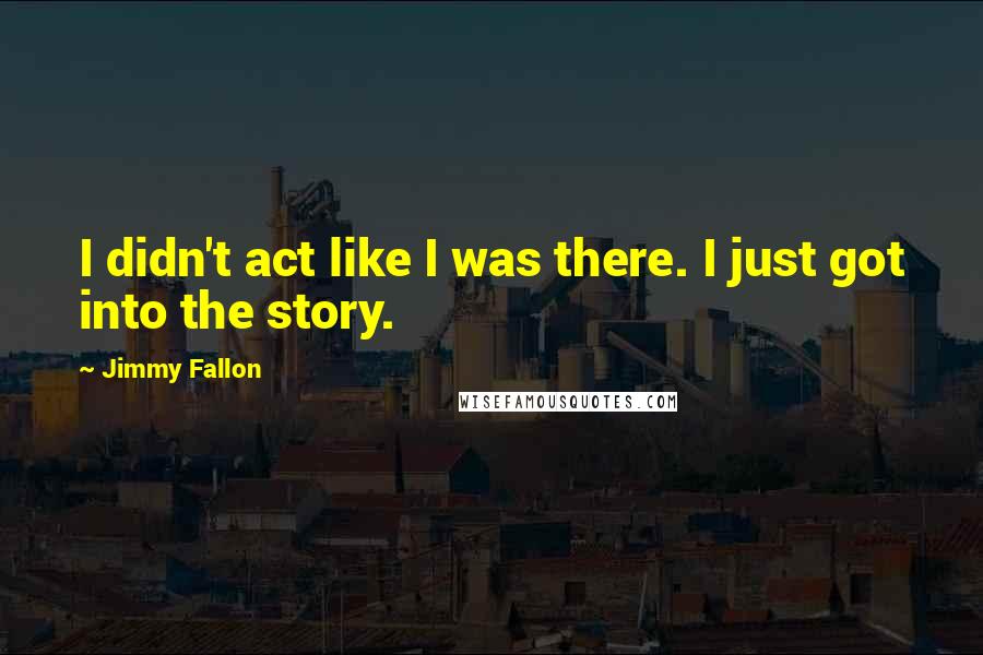 Jimmy Fallon quotes: I didn't act like I was there. I just got into the story.