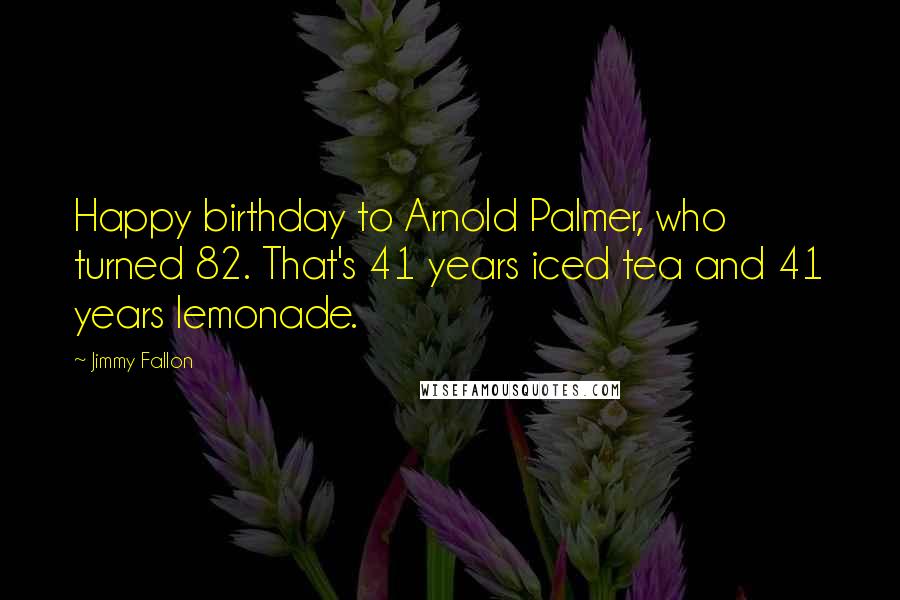 Jimmy Fallon quotes: Happy birthday to Arnold Palmer, who turned 82. That's 41 years iced tea and 41 years lemonade.