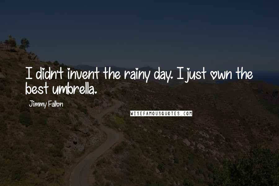 Jimmy Fallon quotes: I didn't invent the rainy day. I just own the best umbrella.