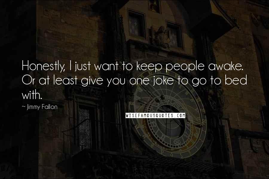 Jimmy Fallon quotes: Honestly, I just want to keep people awake. Or at least give you one joke to go to bed with.