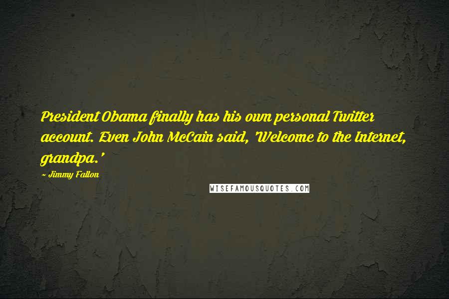 Jimmy Fallon quotes: President Obama finally has his own personal Twitter account. Even John McCain said, 'Welcome to the Internet, grandpa.'