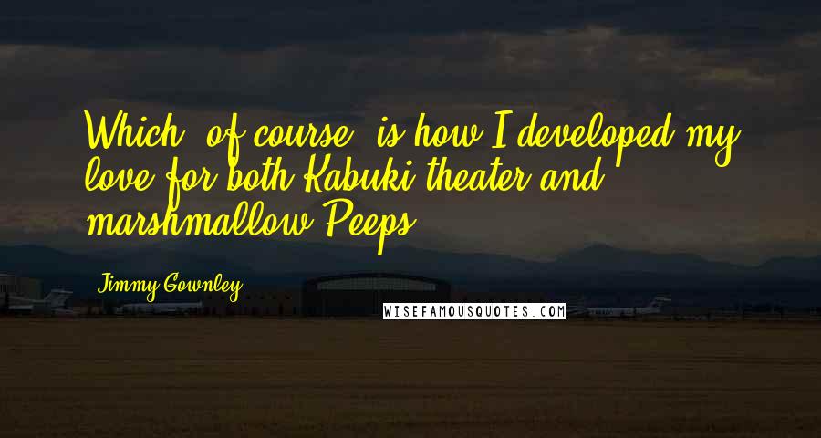 Jimmy Gownley quotes: Which, of course, is how I developed my love for both Kabuki theater and marshmallow Peeps.