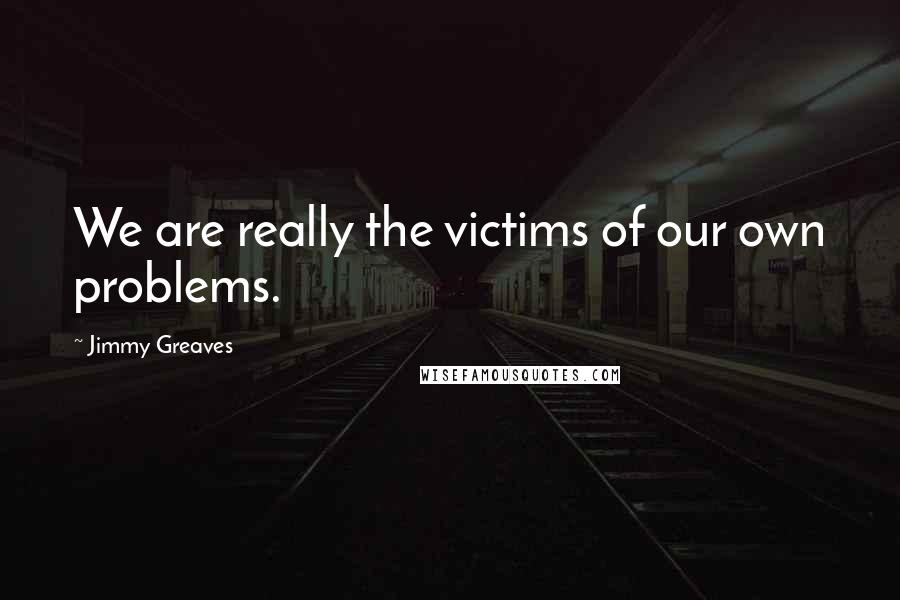 Jimmy Greaves quotes: We are really the victims of our own problems.