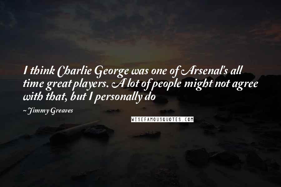 Jimmy Greaves quotes: I think Charlie George was one of Arsenal's all time great players. A lot of people might not agree with that, but I personally do