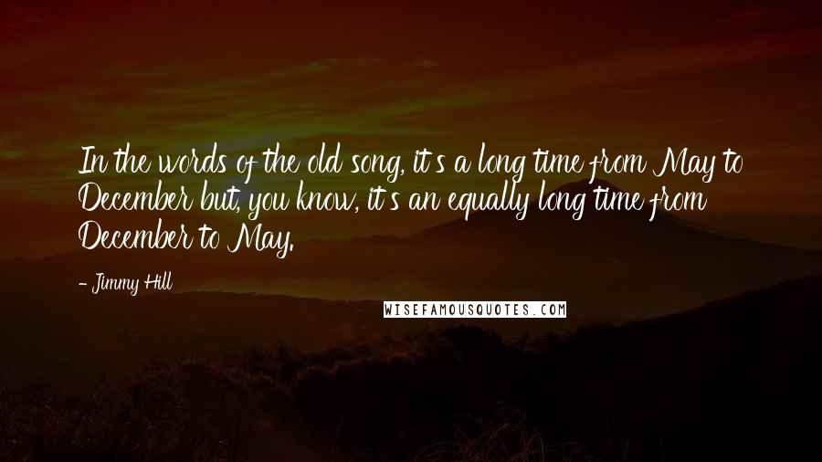 Jimmy Hill quotes: In the words of the old song, it's a long time from May to December but, you know, it's an equally long time from December to May. Jimmy Hill quotes: In the words of the old song, it's a long time from May to December but, you know, it's an equally long time from December to May.
