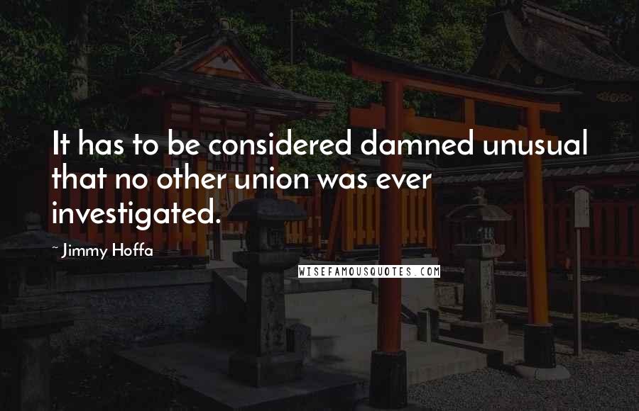 Jimmy Hoffa quotes: It has to be considered damned unusual that no other union was ever investigated.