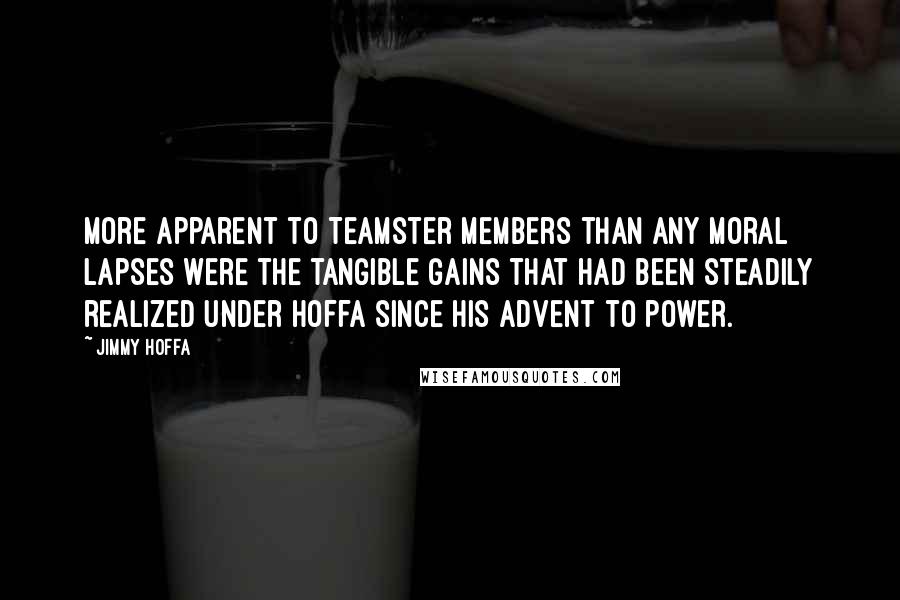 Jimmy Hoffa quotes: More apparent to Teamster members than any moral lapses were the tangible gains that had been steadily realized under Hoffa since his advent to power.