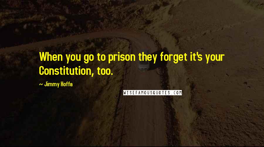 Jimmy Hoffa quotes: When you go to prison they forget it's your Constitution, too.