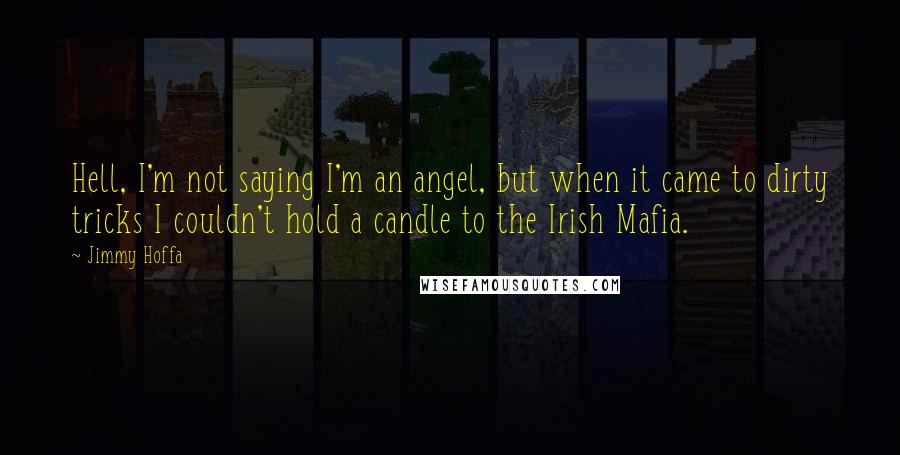 Jimmy Hoffa quotes: Hell, I'm not saying I'm an angel, but when it came to dirty tricks I couldn't hold a candle to the Irish Mafia.