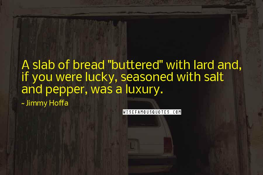 Jimmy Hoffa quotes: A slab of bread "buttered" with lard and, if you were lucky, seasoned with salt and pepper, was a luxury.