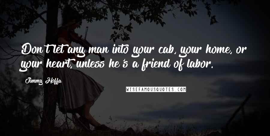 Jimmy Hoffa quotes: Don't let any man into your cab, your home, or your heart, unless he's a friend of labor.
