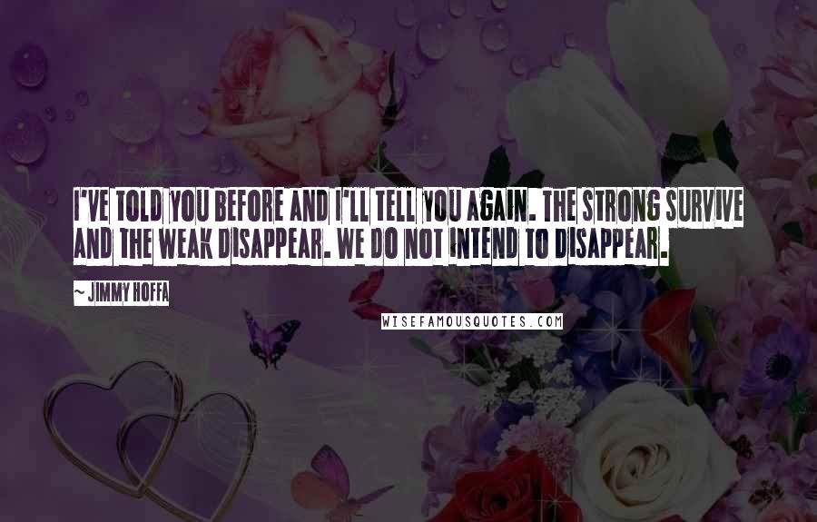 Jimmy Hoffa quotes: I've told you before and I'll tell you again. The strong survive and the weak disappear. We do not intend to disappear.