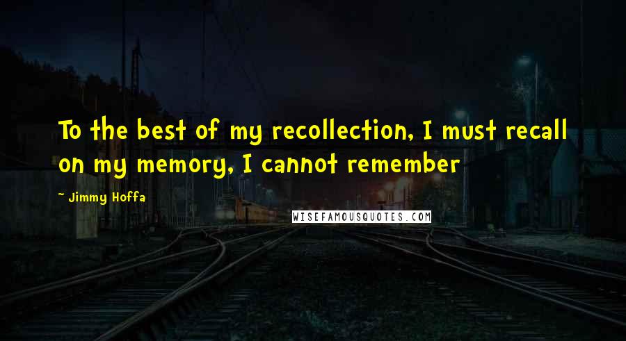 Jimmy Hoffa quotes: To the best of my recollection, I must recall on my memory, I cannot remember