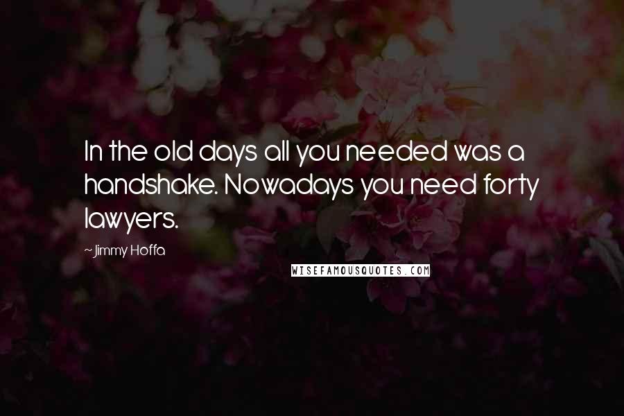 Jimmy Hoffa quotes: In the old days all you needed was a handshake. Nowadays you need forty lawyers.