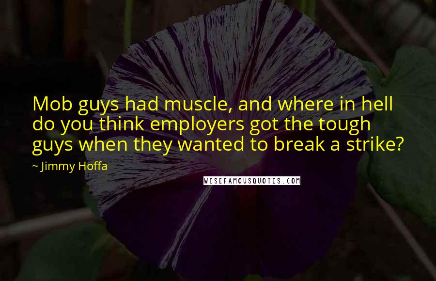 Jimmy Hoffa quotes: Mob guys had muscle, and where in hell do you think employers got the tough guys when they wanted to break a strike?