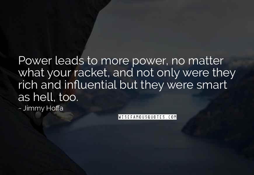 Jimmy Hoffa quotes: Power leads to more power, no matter what your racket, and not only were they rich and influential but they were smart as hell, too.