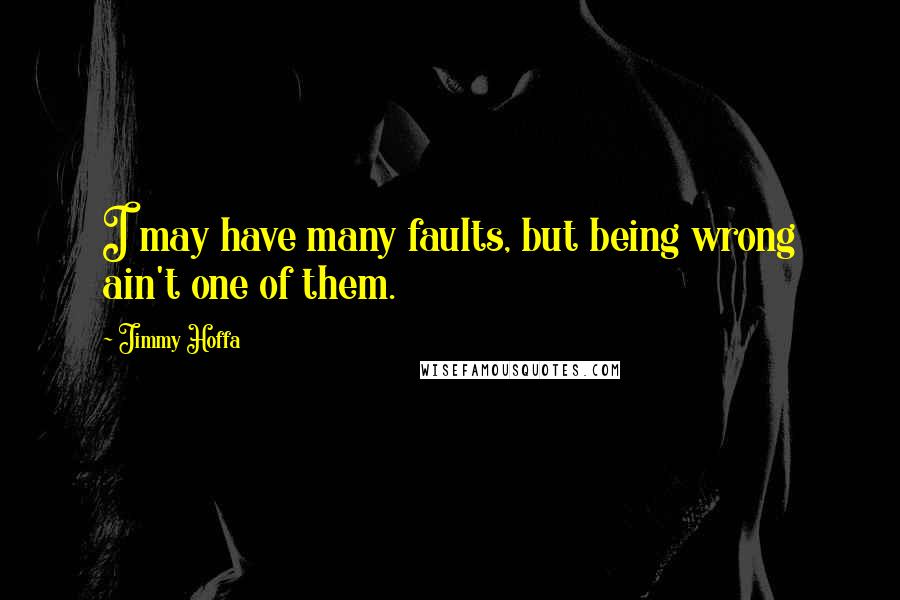 Jimmy Hoffa quotes: I may have many faults, but being wrong ain't one of them.