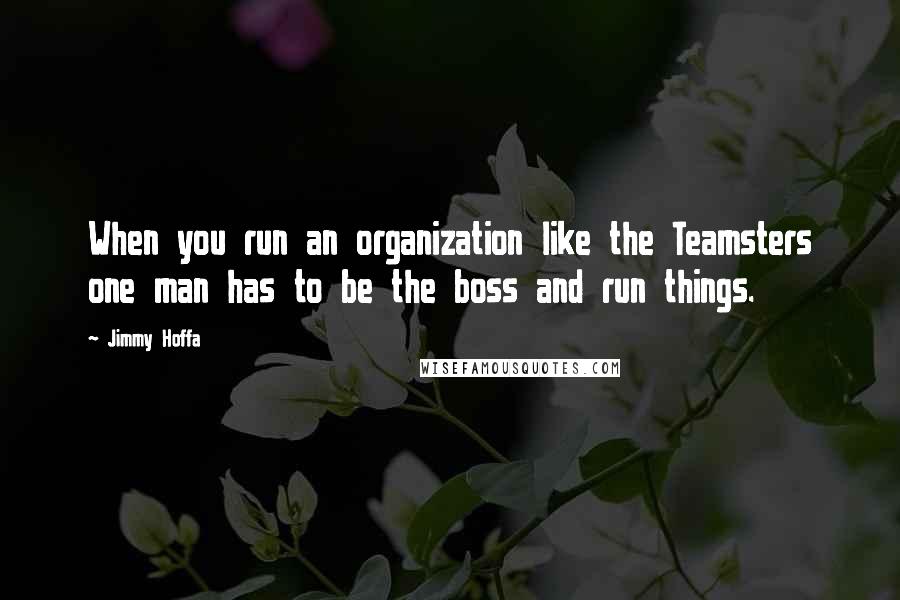 Jimmy Hoffa quotes: When you run an organization like the Teamsters one man has to be the boss and run things.